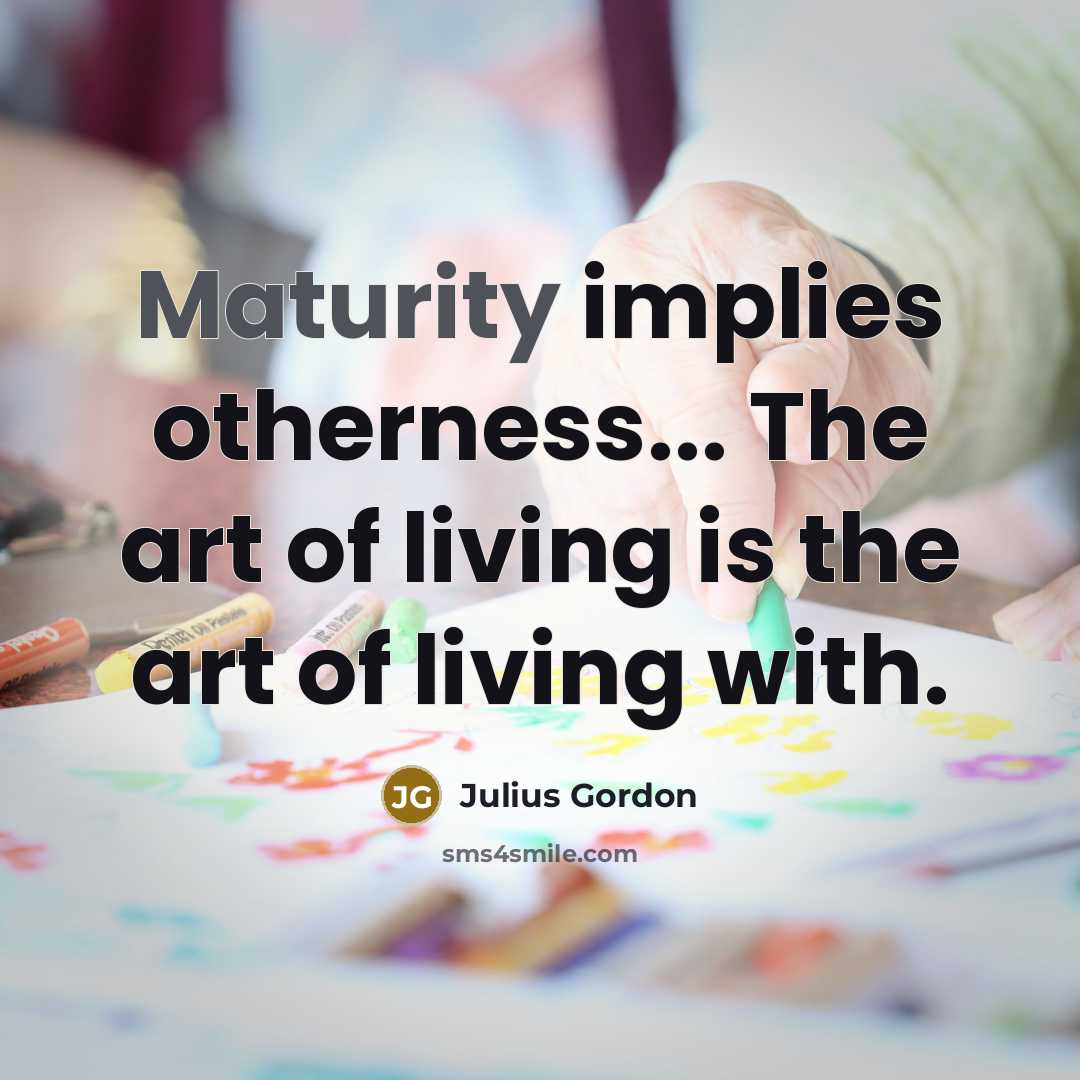 “Maturity implies otherness... The art of living is the art…” quote by Julius Gordon