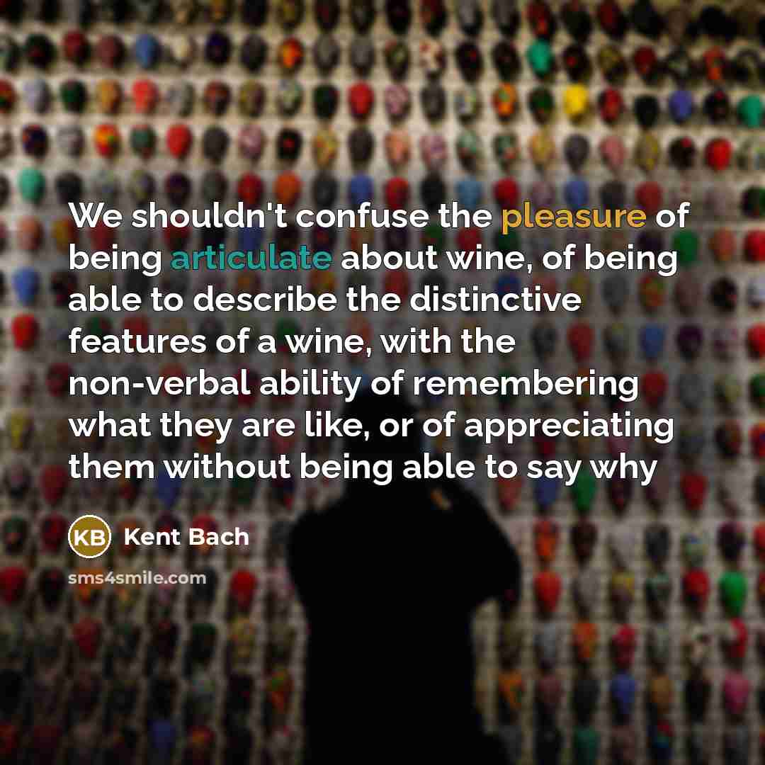 “We shouldn't confuse the pleasure of being articulate about wine,…” quote by Kent Bach