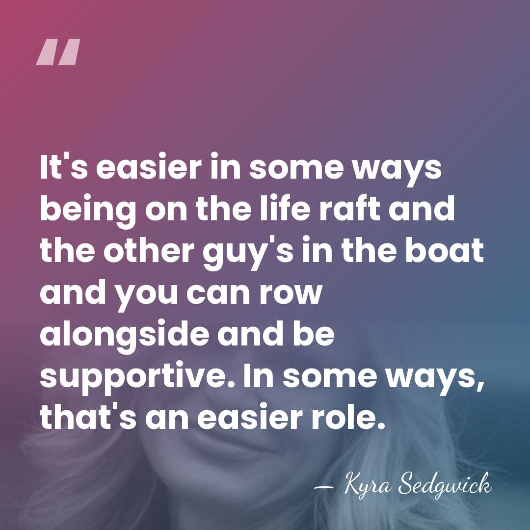 It's easier in some ways being on the life raft and the&hellip; - Kyra Sedgwick