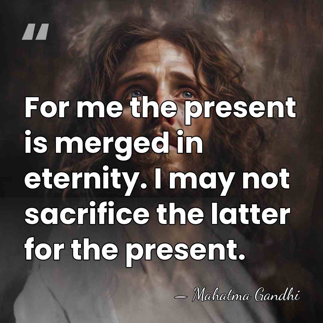 For me the present is merged in eternity. I may not sacrifice&hellip; - Mahatma Gandhi