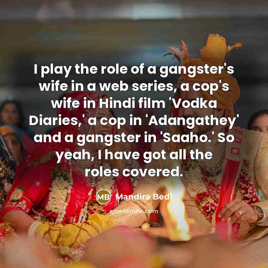 “I play the role of a gangster's wife in a web series, a cop's wife in Hindi film 'Vodka Diaries,' a cop in 'Adangathey' and a gangster in 'Saaho.' So yeah, I have got all the roles covered.” quote by Mandira Bedi