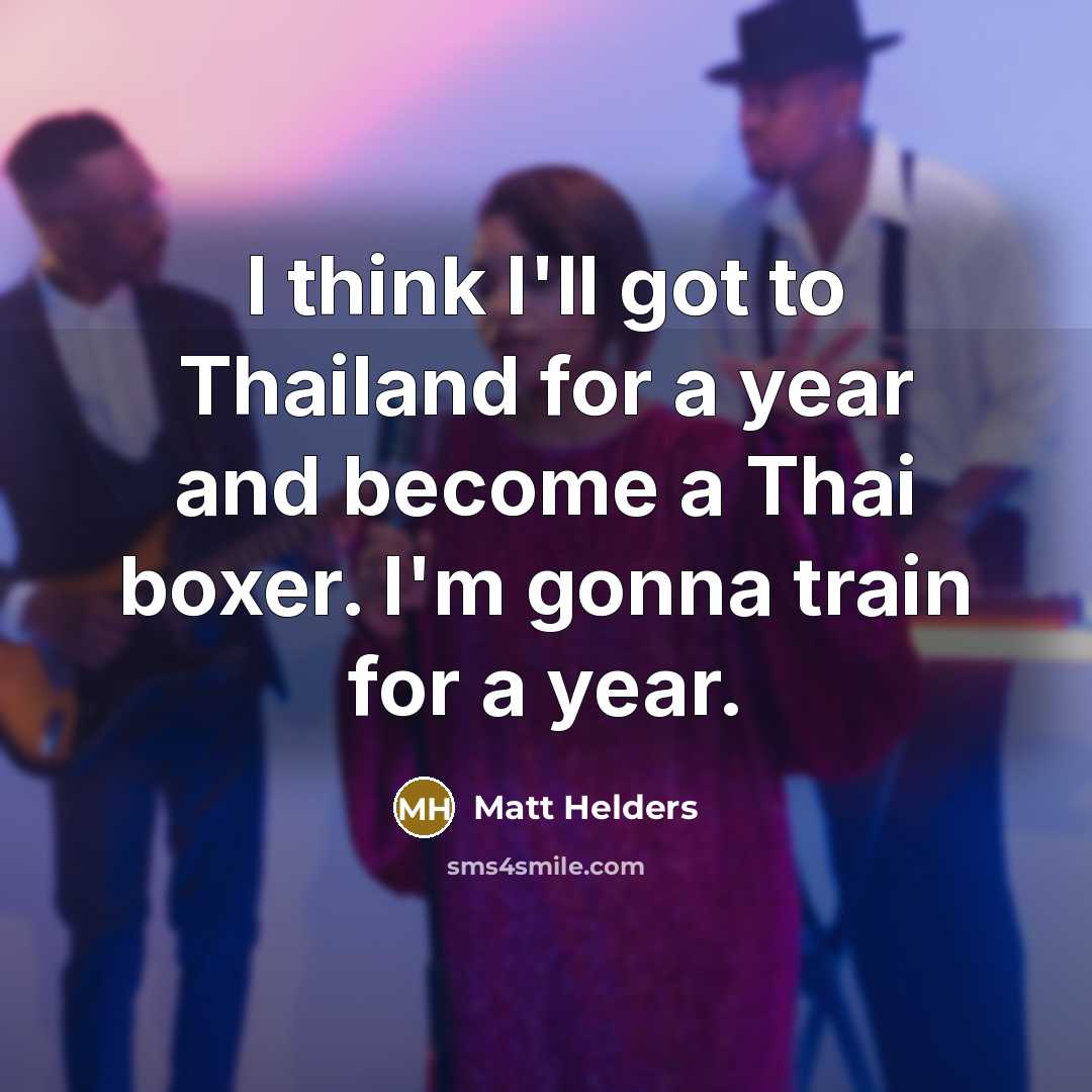 “I think I'll got to Thailand for a year and become a Thai boxer. I'm gonna train for a year.” quote by Matt Helders