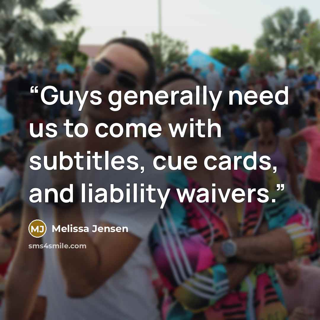 “Guys generally need us to come with subtitles, cue cards, and liability waivers.” quote by Melissa Jensen