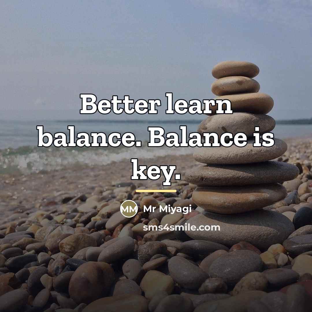 “Better learn balance. Balance is key.…” quote by Mr Miyagi