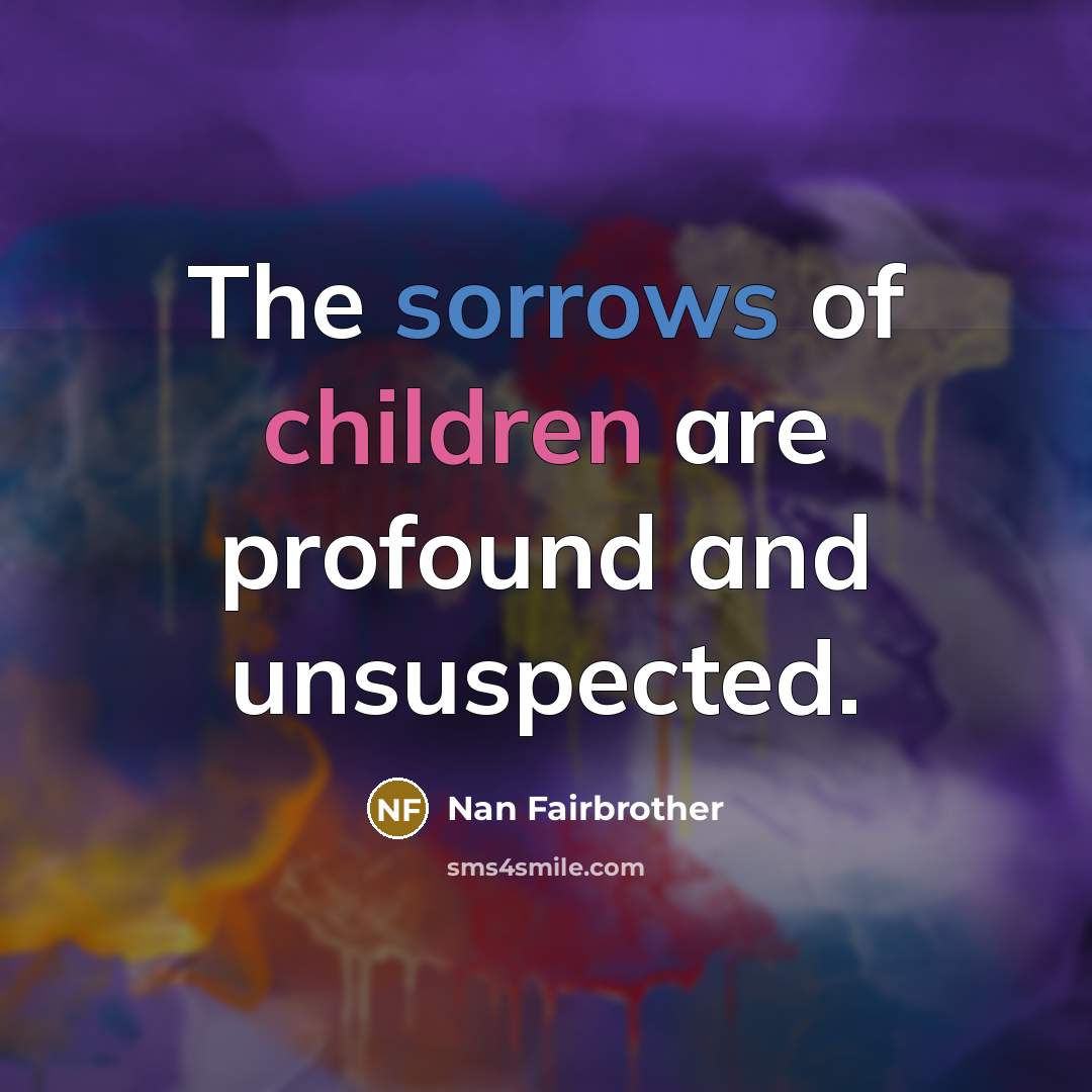 “The sorrows of children are profound and unsuspected.” quote by Nan Fairbrother