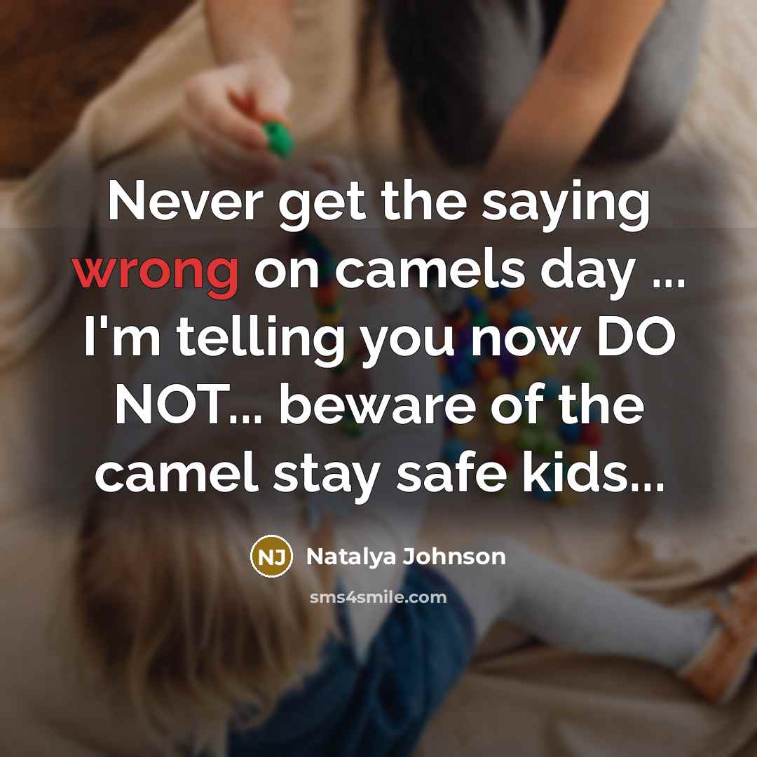 “Never get the saying wrong on camels day ... I'm telling you now DO NOT... beware of the camel stay safe kids...” quote by Natalya Johnson