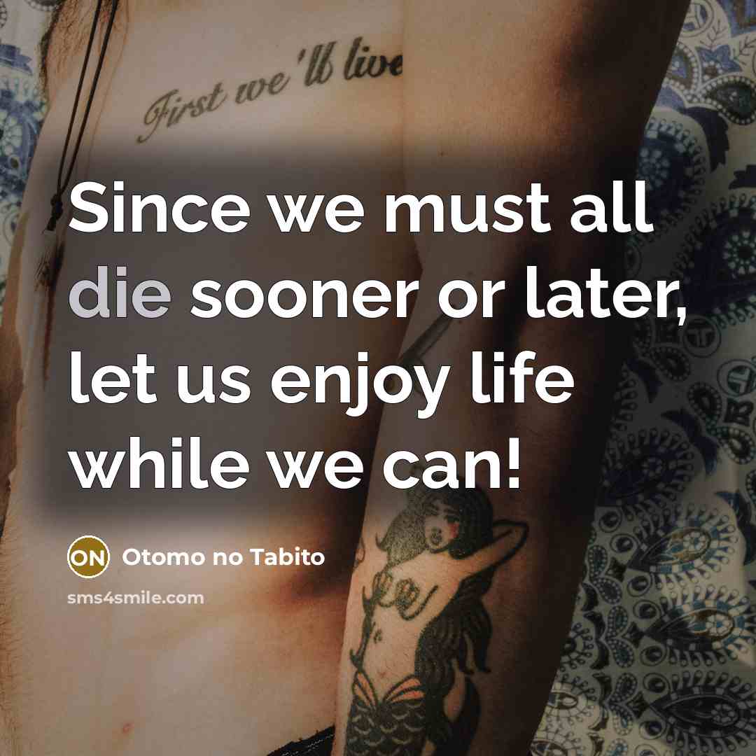 “Since we must all die sooner or later, let us enjoy life while we can!” quote by Otomo no Tabito