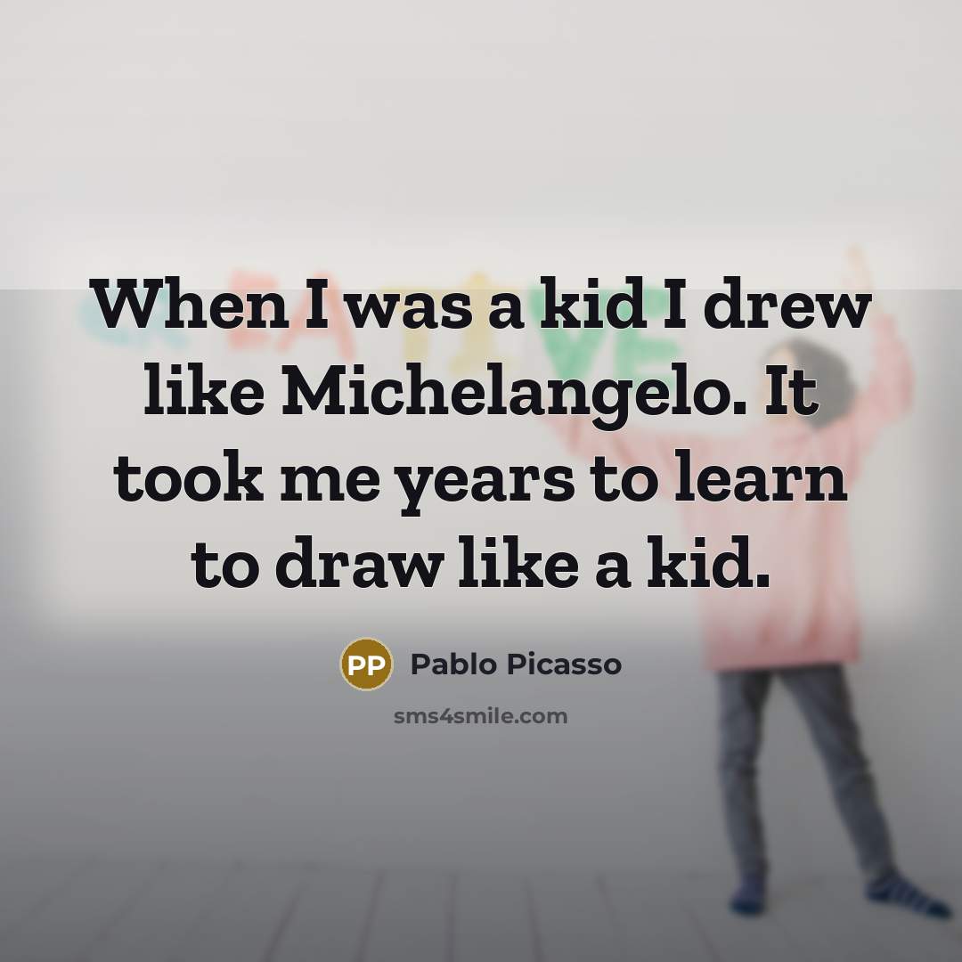 “When I was a kid I drew like Michelangelo. It took me years to learn to draw like a kid.” quote by Pablo Picasso