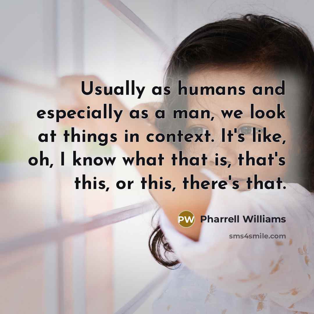 “Usually as humans and especially as a man, we look at things in context. It's like, oh, I know what that is, that's this, or this, there's that.” quote by Pharrell Williams