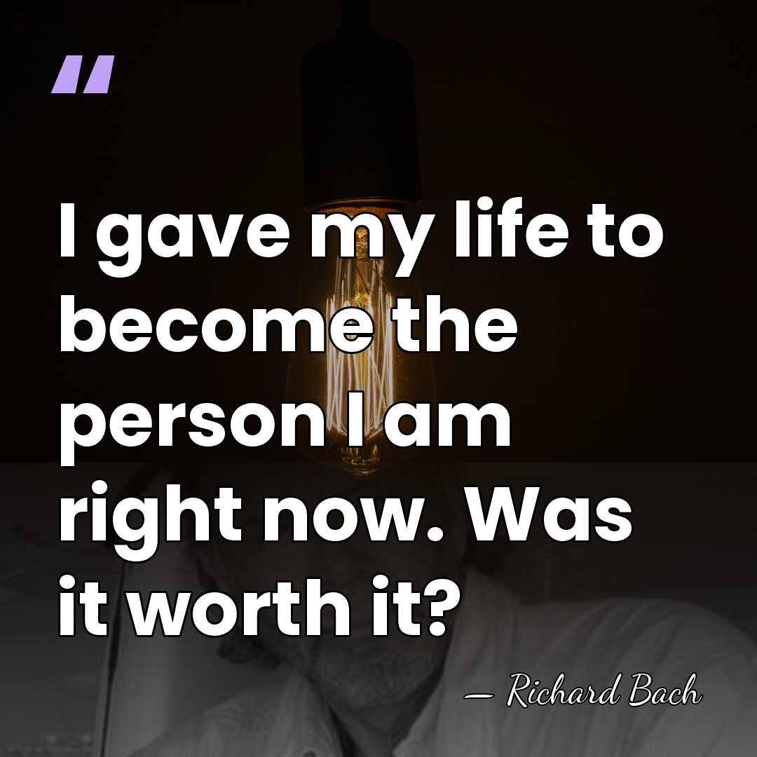 I gave my life to become the person I am right now.&hellip; - Richard Bach