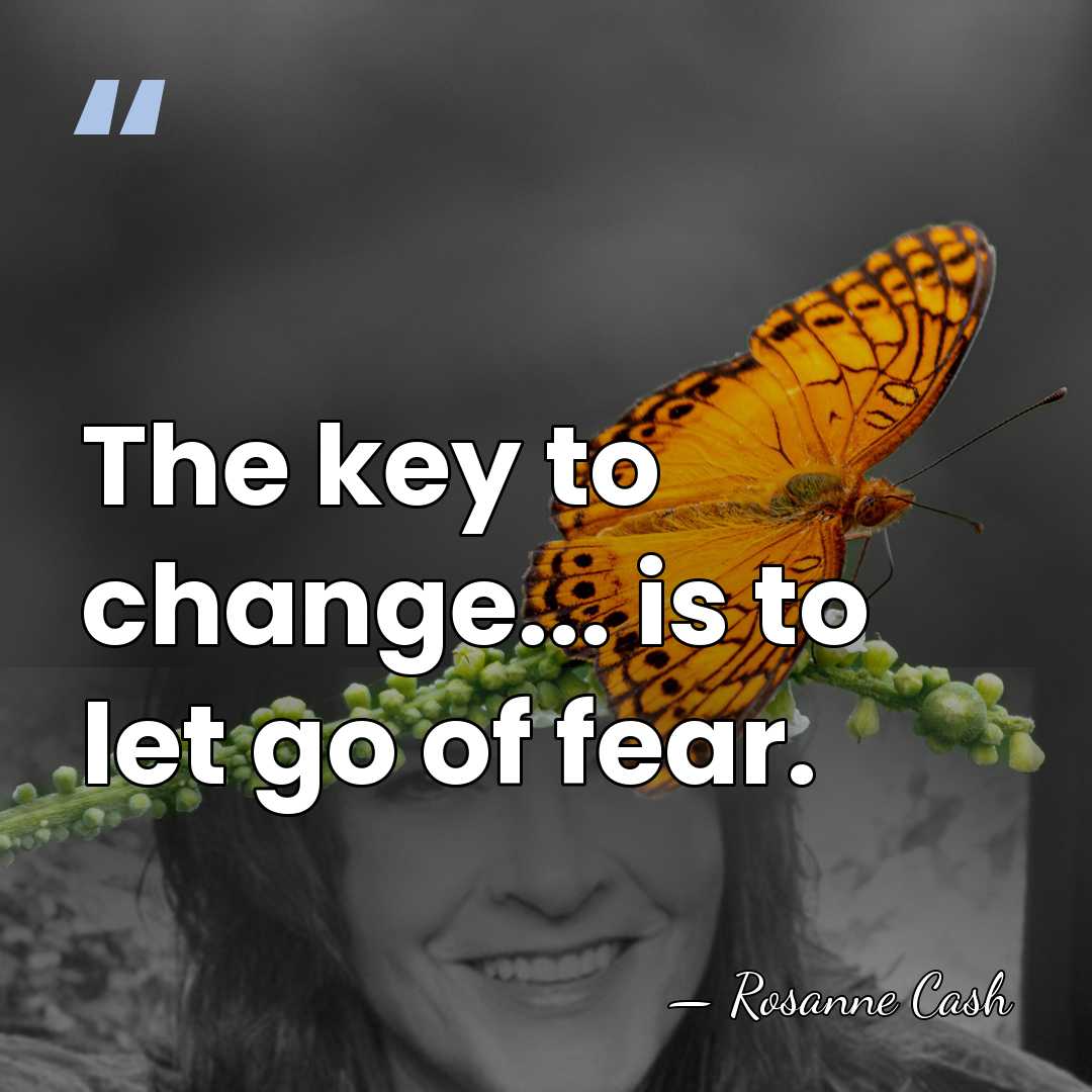 The key to change... is to let go of fear. - Rosanne Cash