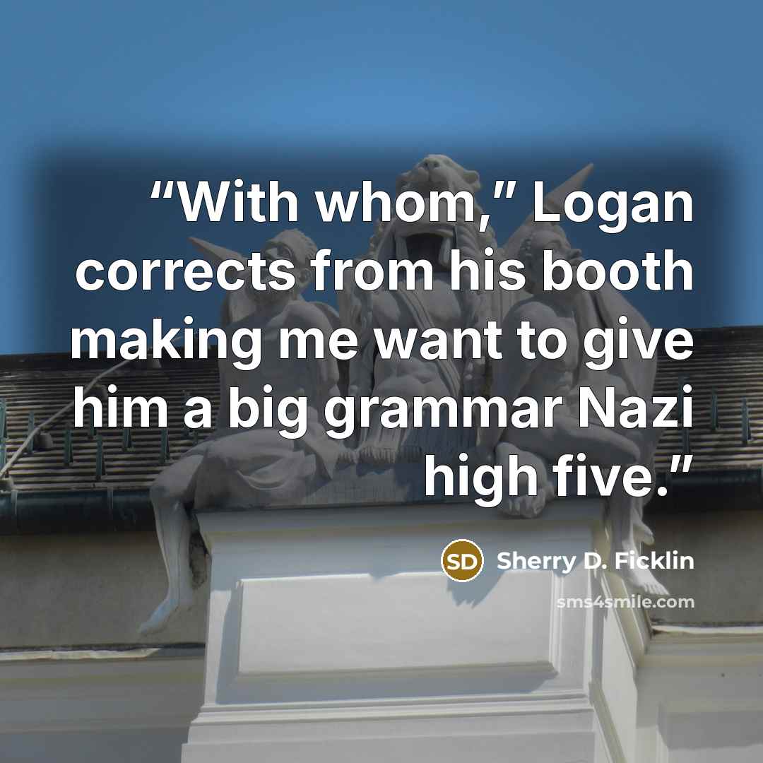 “With whom,” Logan corrects from his booth making me want to give him a big grammar Nazi high five.” quote by Sherry D. Ficklin