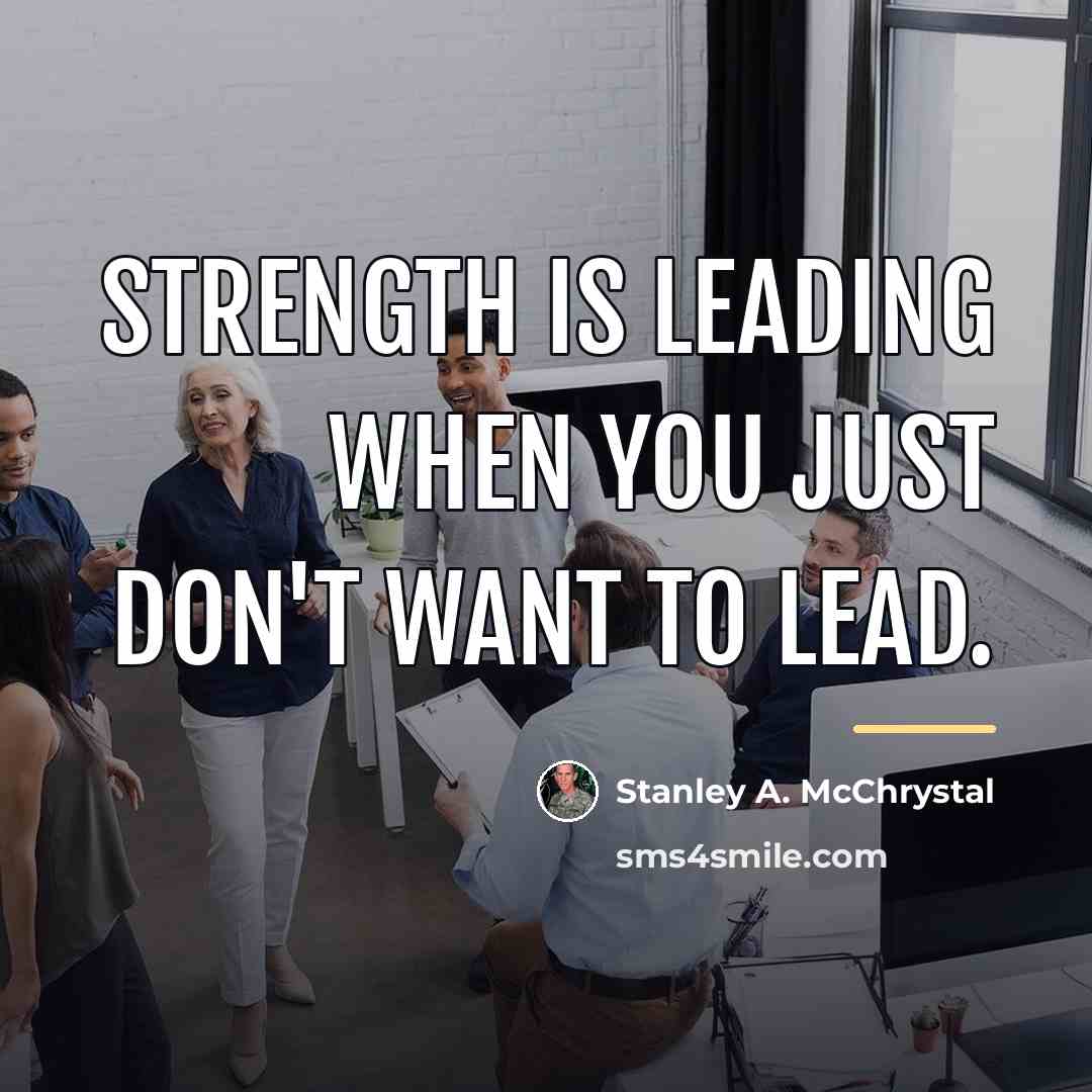 “Strength is leading when you just don't want to lead.…” quote by Stanley A. McChrystal