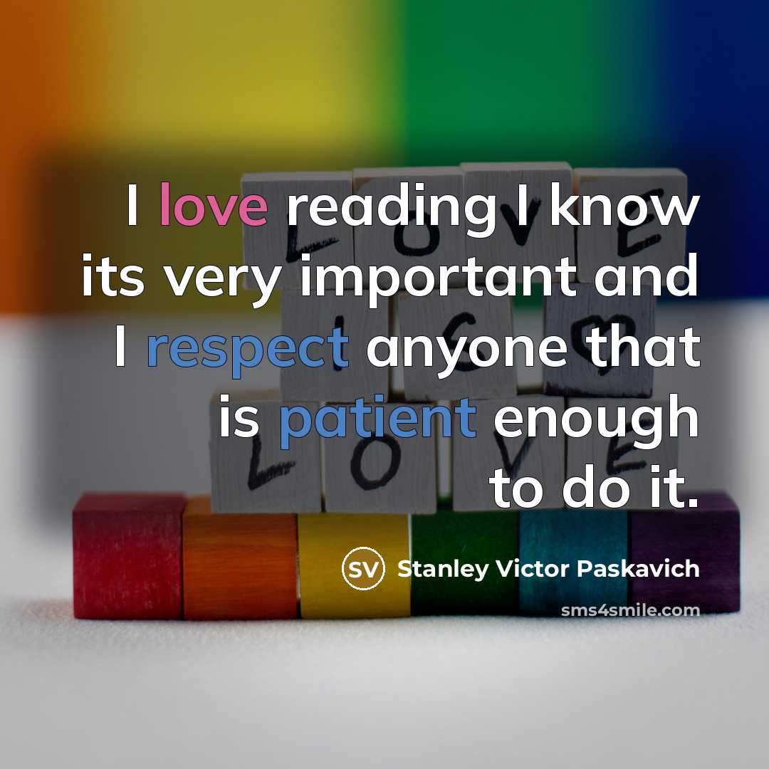 “I love reading I know its very important and I respect anyone that is patient enough to do it.” quote by Stanley Victor Paskavich