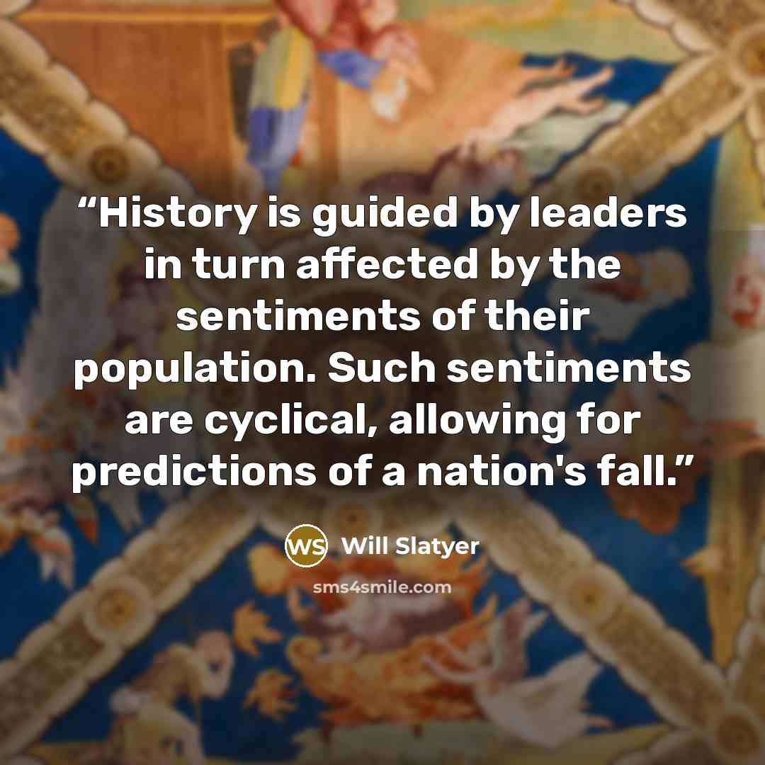 “History is guided by leaders in turn affected by the sentiments of their population. Such sentiments are cyclical, allowing for predictions of a nation's fall.” quote by Will Slatyer