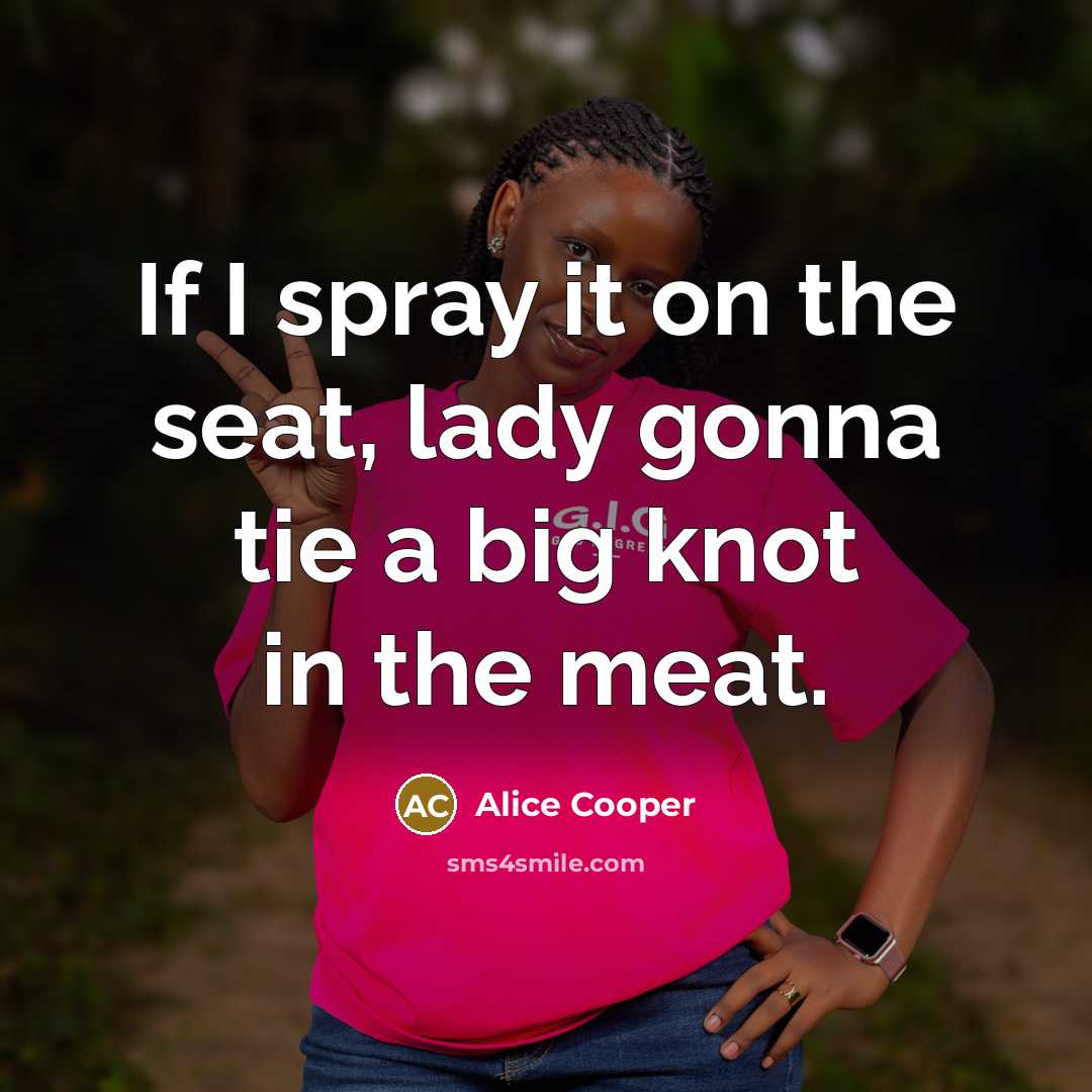 “If I spray it on the seat, lady gonna tie…” quote by Alice Cooper