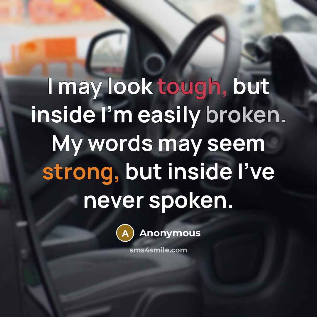 “I may look tough, but inside I'm easily broken. My words may seem strong, but inside I've never spoken.” quote by Anonymous