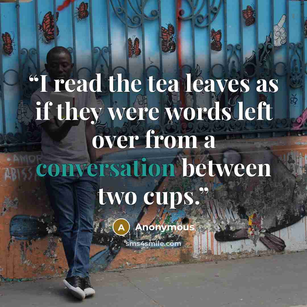 “I read the tea leaves as if they were words left over from a conversation between two cups.” quote by Anonymous