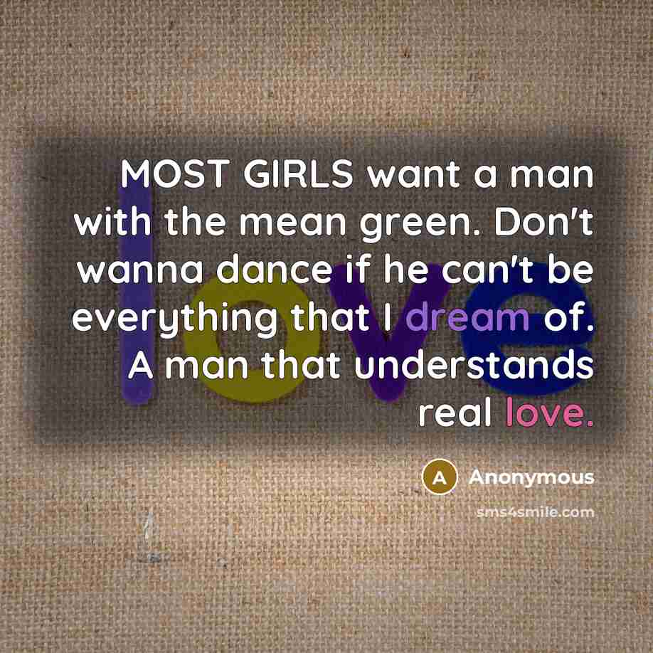 “MOST GIRLS want a man with the mean green. Don't wanna dance if he can't be everything that I dream of. A man that understands real love.” quote by Anonymous