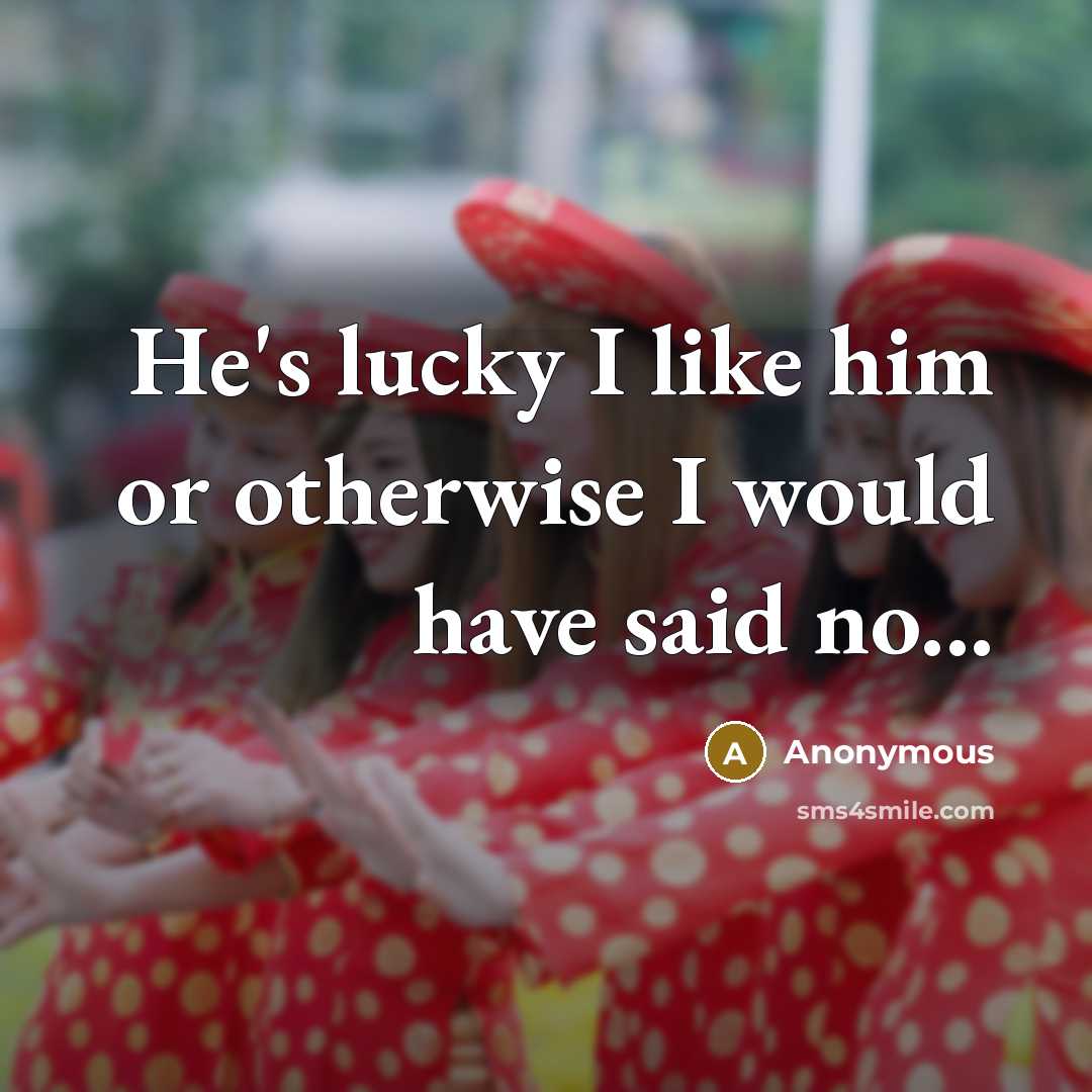 “He's lucky I like him or otherwise I would have said no...” quote by Anonymous