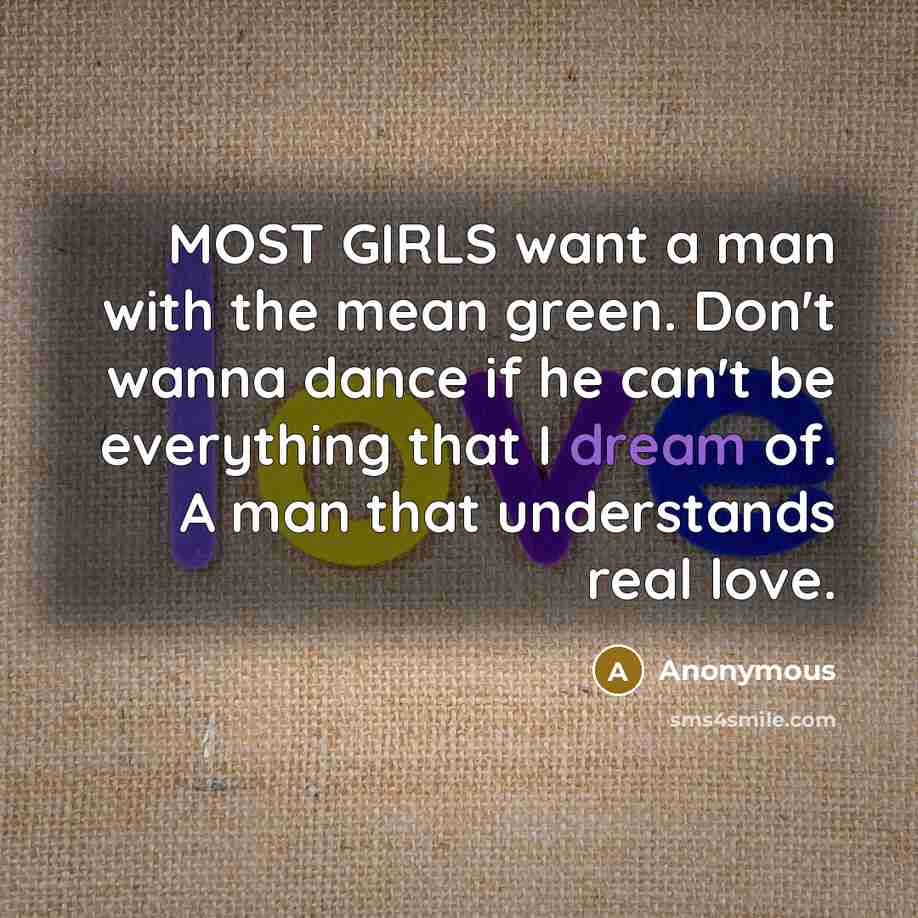 “MOST GIRLS want a man with the mean green. Don't wanna dance if he can't be everything that I dream of. A man that understands real love.” quote by Anonymous
