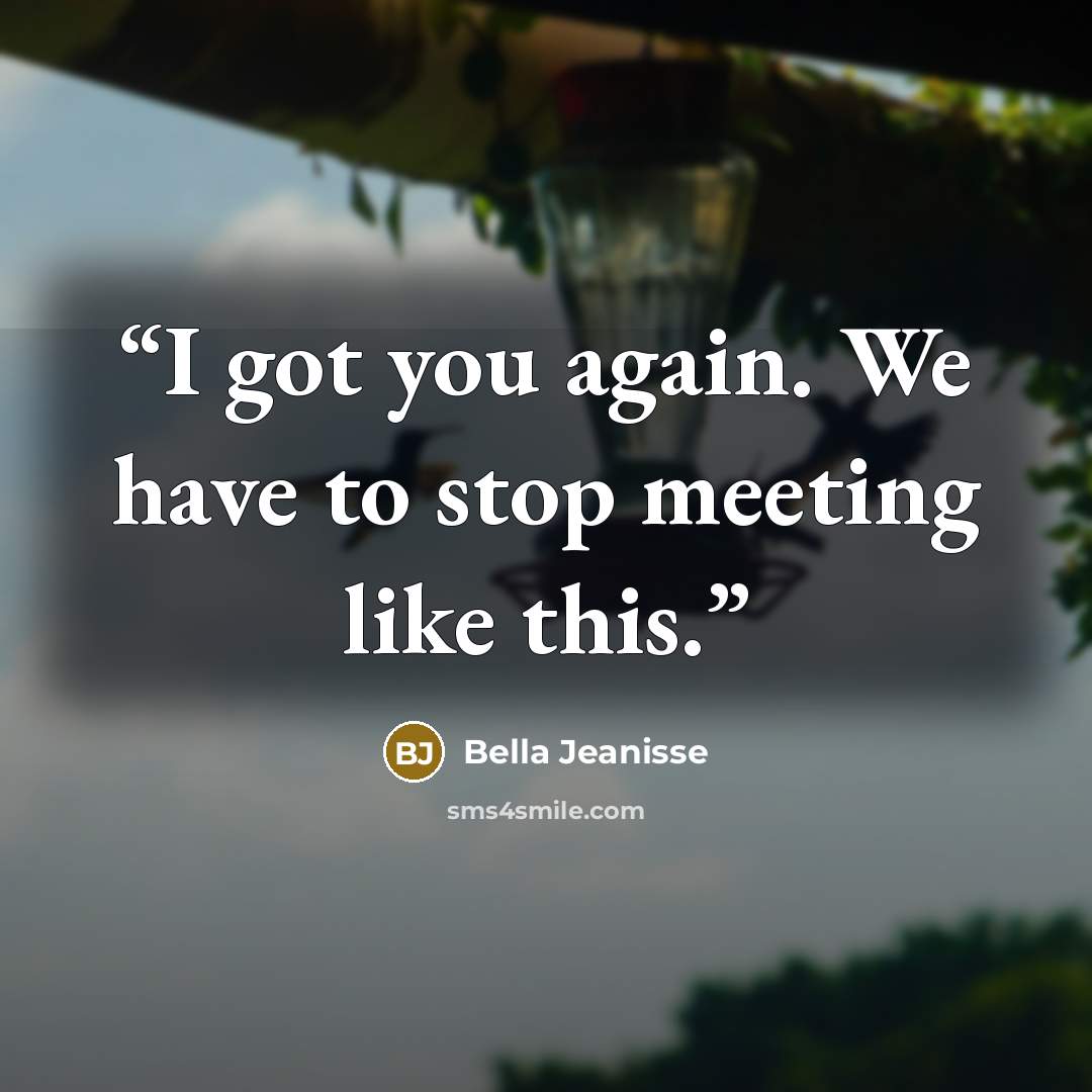 “I got you again. We have to stop meeting like this.” quote by Bella Jeanisse