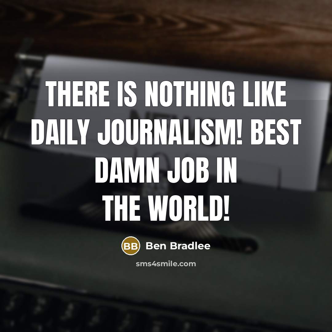 “There is nothing like daily journalism! Best damn job in…” quote by Ben Bradlee
