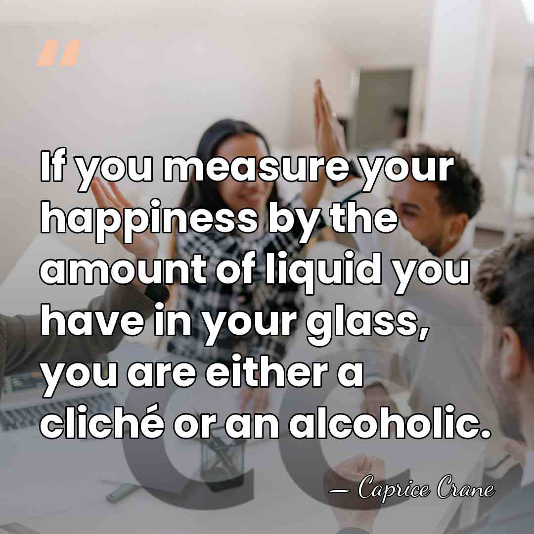 If you measure your happiness by the amount of liquid you have&hellip; - Caprice Crane