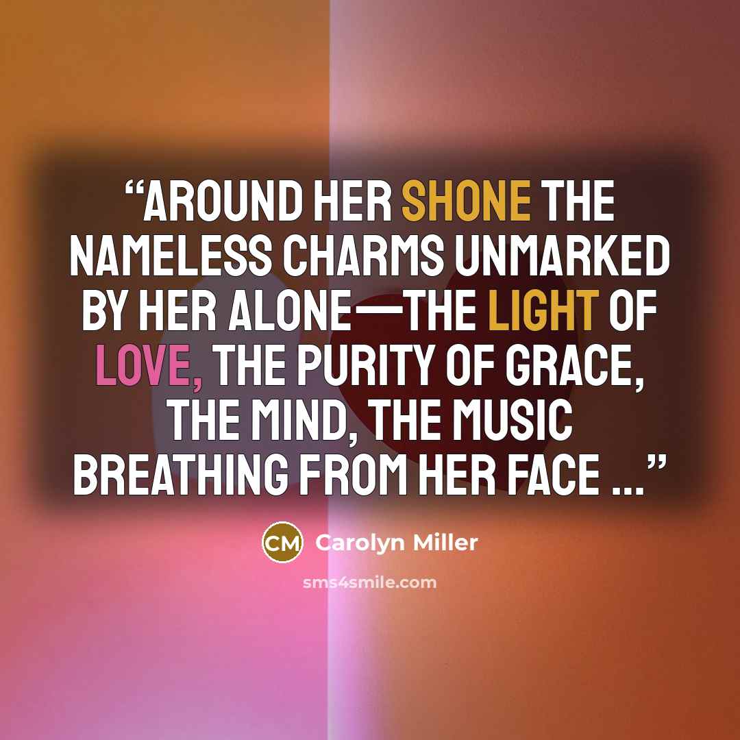 “Around her shone the nameless charms unmarked by her alone—the light of Love, the purity of Grace, the mind, the Music breathing from her face …” quote by Carolyn Miller
