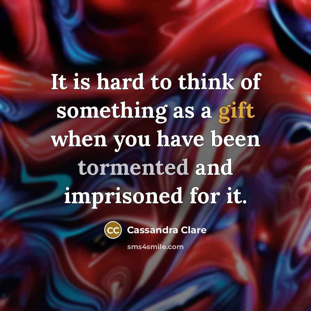 “It is hard to think of something as a gift when you have been tormented and imprisoned for it.” quote by Cassandra Clare