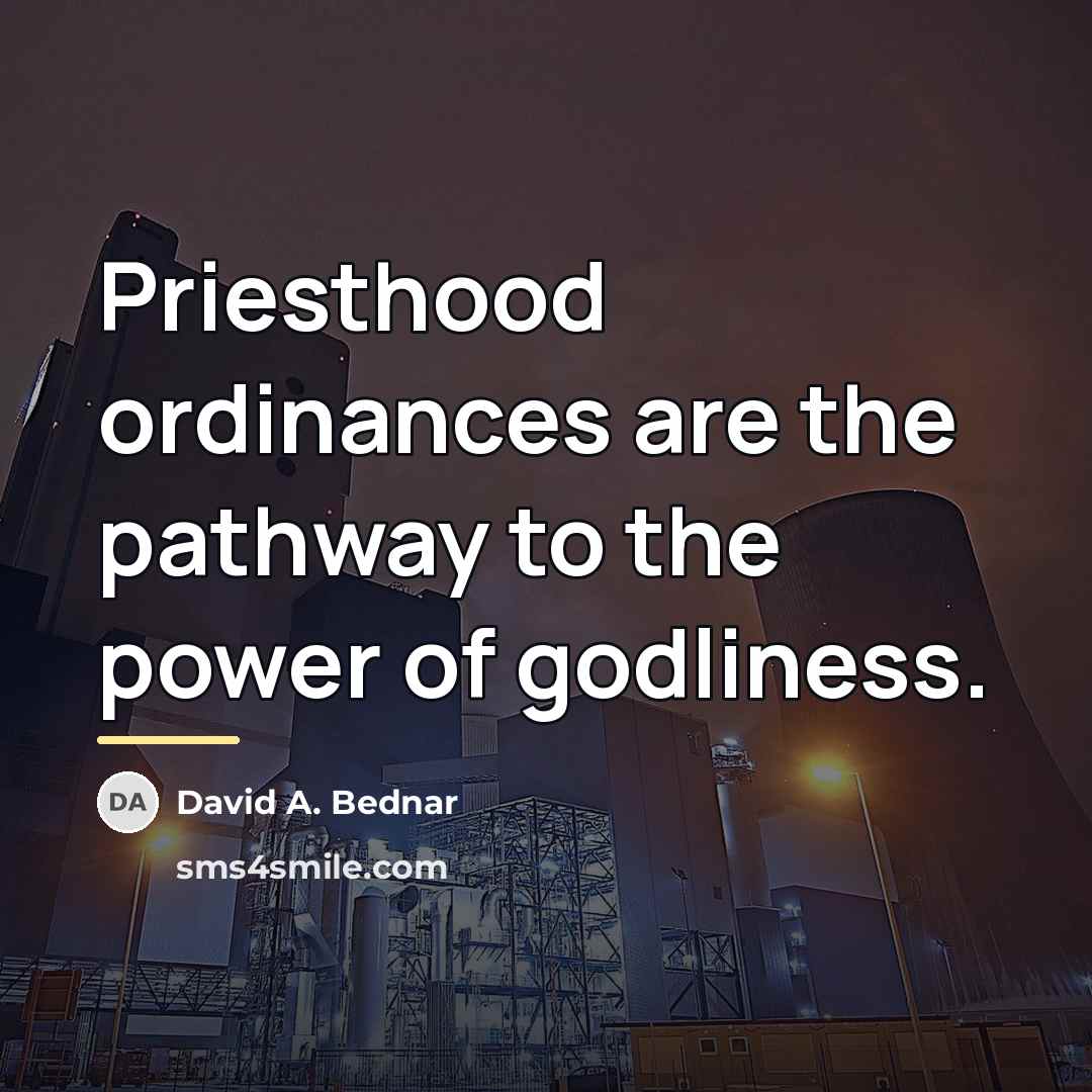 “Priesthood ordinances are the pathway to the power of godliness.…” quote by David A. Bednar
