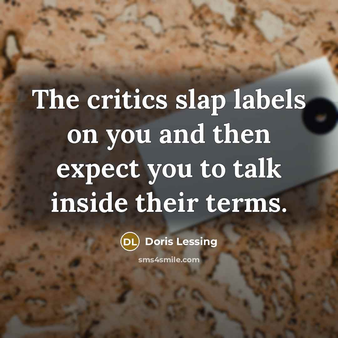 “The critics slap labels on you and then expect you to talk inside their terms.” quote by Doris Lessing