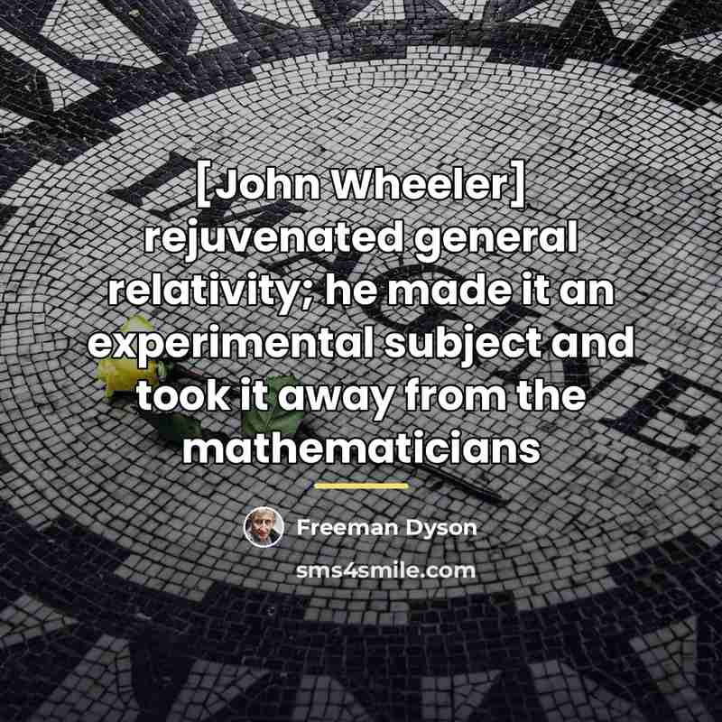 “[John Wheeler] rejuvenated general relativity; he made it an experimental…” quote by Freeman Dyson
