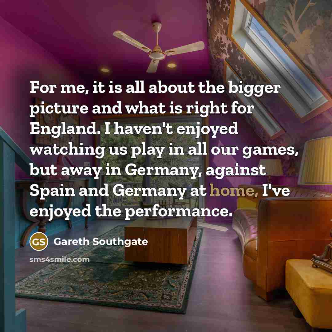 “For me, it is all about the bigger picture and…” quote by Gareth Southgate