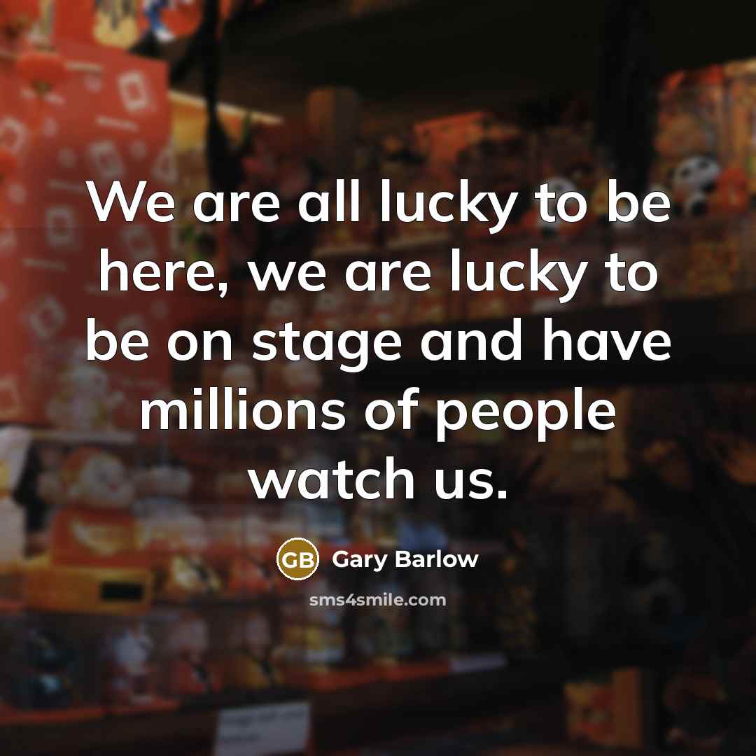 “We are all lucky to be here, we are lucky…” quote by Gary Barlow