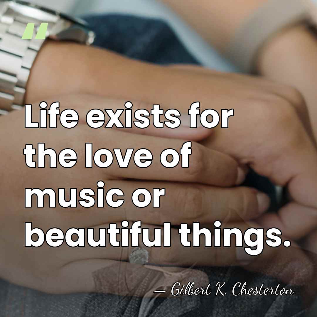 Life exists for the love of music or beautiful things. - Gilbert K. Chesterton