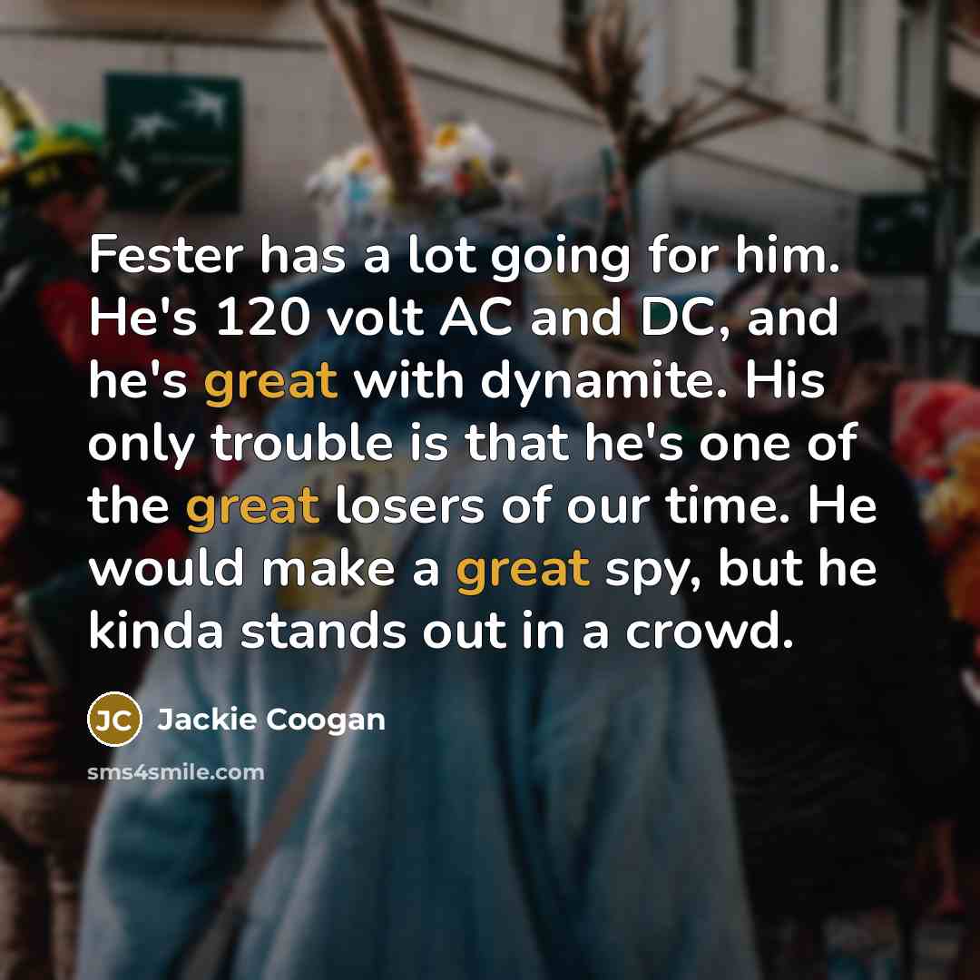 “Fester has a lot going for him. He's 120 volt AC and DC, and he's great with dynamite. His only trouble is that he's one of the great losers of our time. He would make a great spy, but he kinda stands out in a crowd.” quote by Jackie Coogan