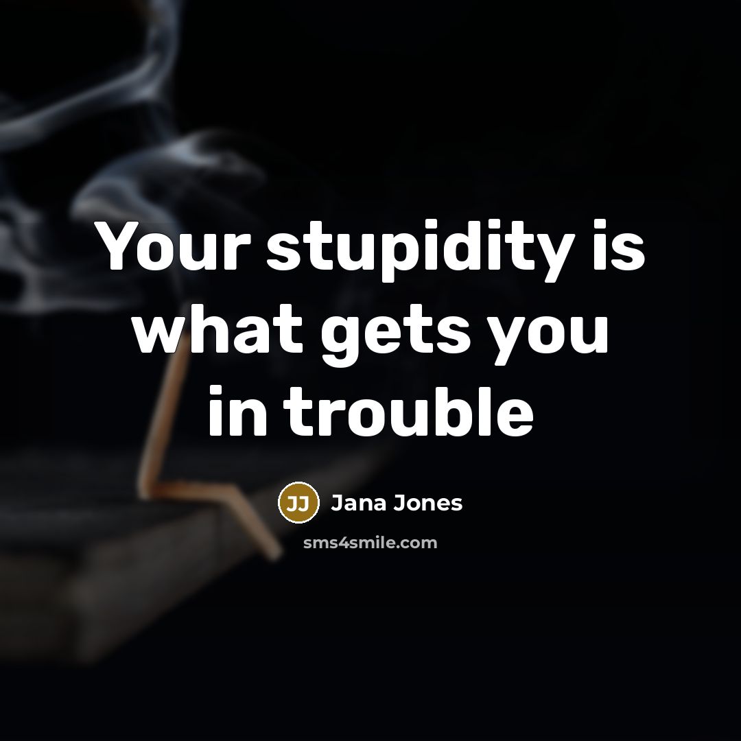 “Your stupidity is what gets you in trouble” quote by Jana Jones