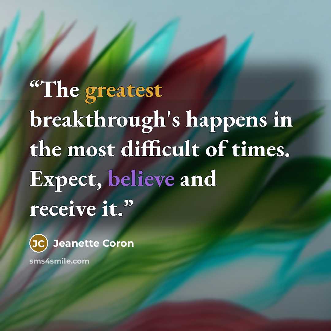“The greatest breakthrough's happens in the most difficult of times. Expect, believe and receive it.” quote by Jeanette Coron