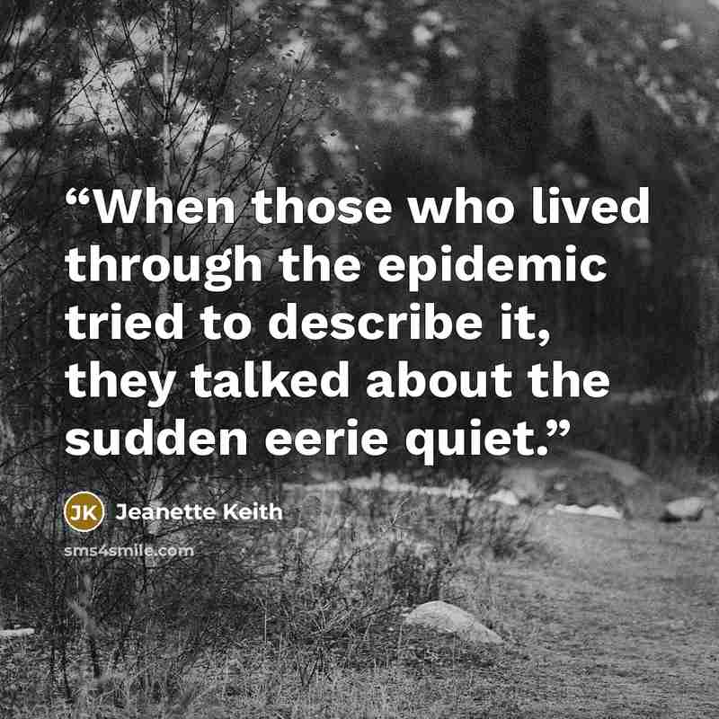 “When those who lived through the epidemic tried to describe it, they talked about the sudden eerie quiet.” quote by Jeanette Keith