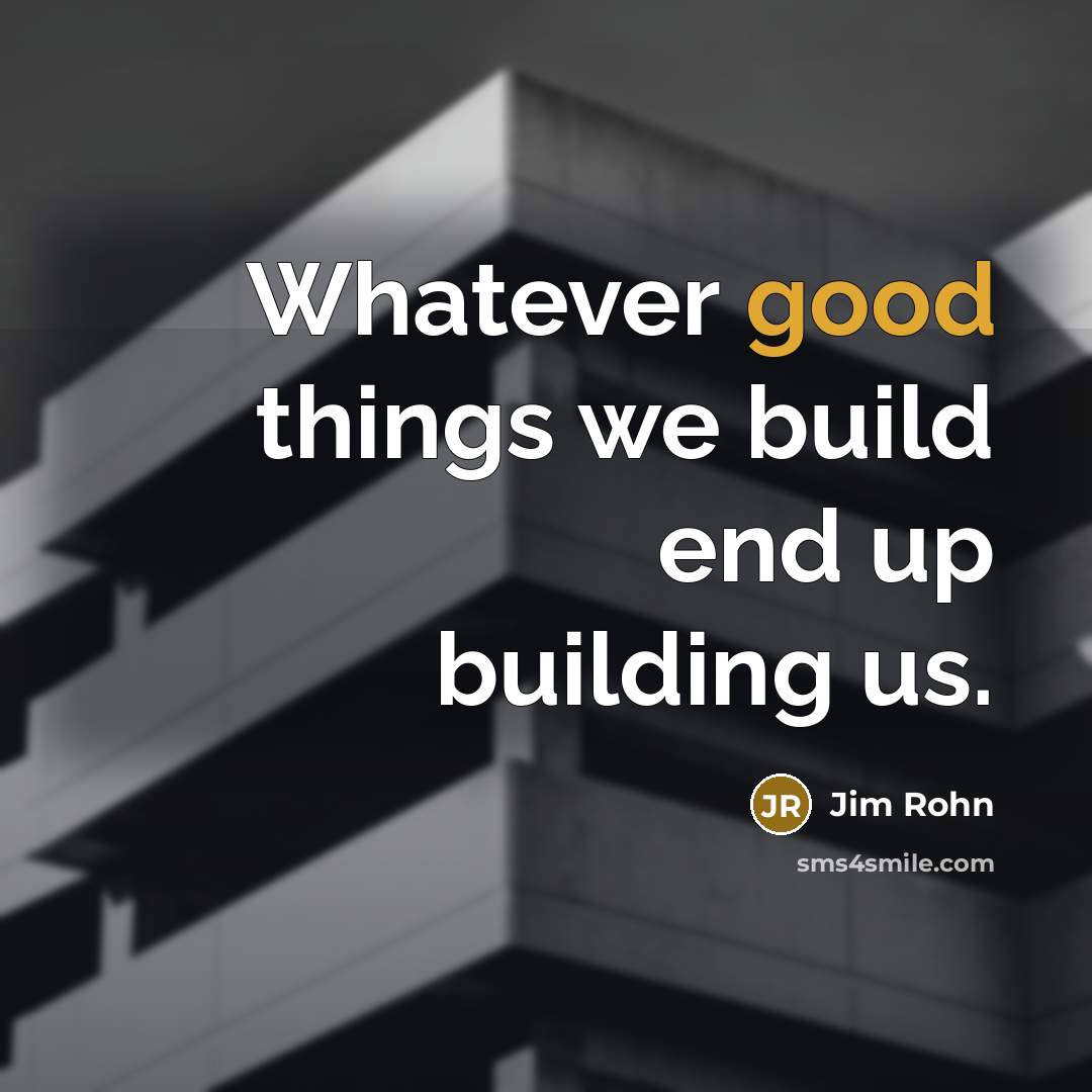 “Whatever good things we build end up building us.…” quote by Jim Rohn
