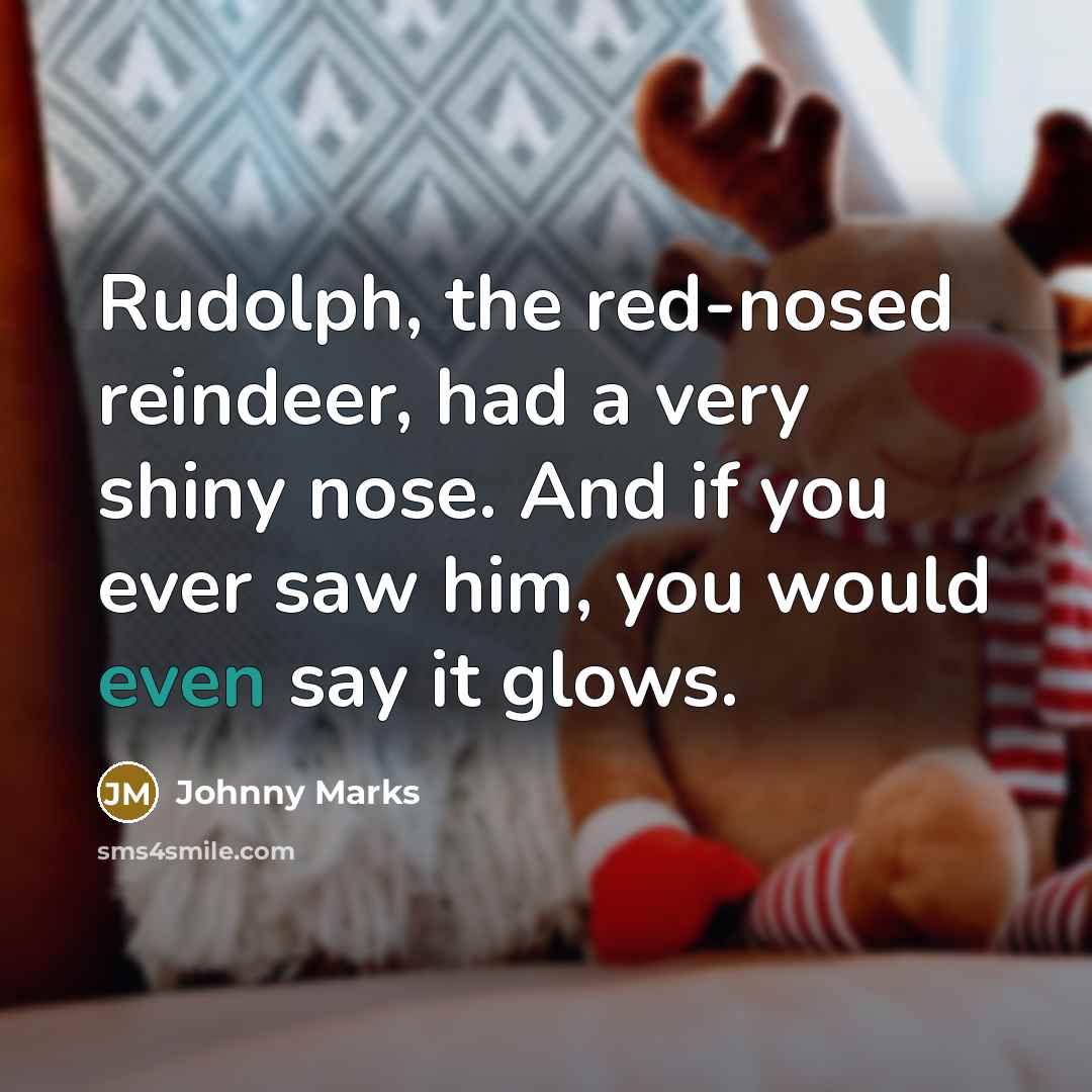 “Rudolph, the red-nosed reindeer, had a very shiny nose. And if you ever saw him, you would even say it glows.” quote by Johnny Marks