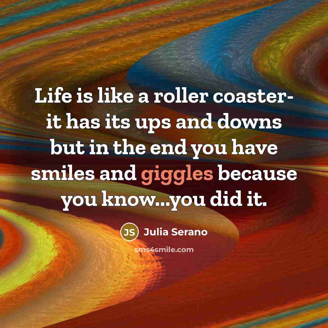 “Life is like a roller coaster- it has its ups and downs but in the end you have smiles and giggles because you know...you did it.” quote by Julia Serano