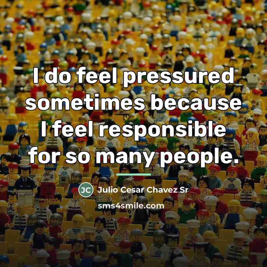 “I do feel pressured sometimes because I feel responsible for…” quote by Julio Cesar Chavez Sr