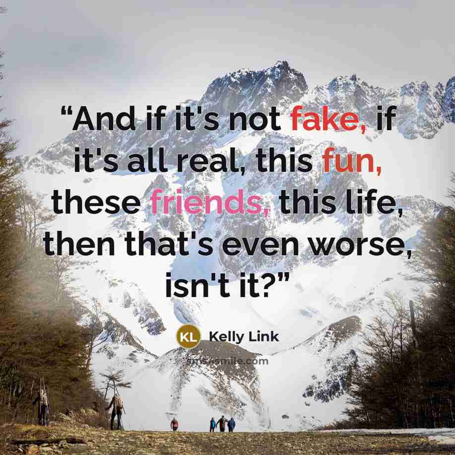 “And if it's not fake, if it's all real, this fun, these friends, this life, then that's even worse, isn't it?” quote by Kelly Link