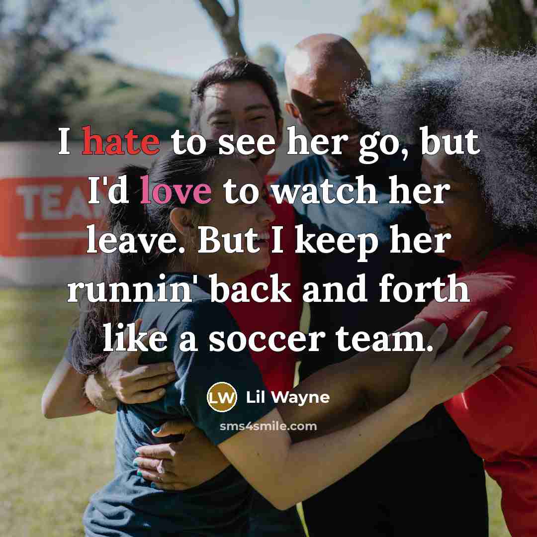 “I hate to see her go, but I'd love to watch her leave. But I keep her runnin' back and forth like a soccer team.” quote by Lil Wayne