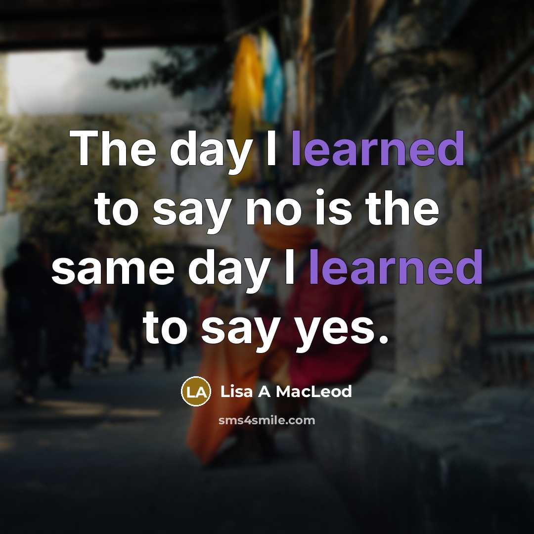 “The day I learned to say no is the same day I learned to say yes.” quote by Lisa A MacLeod