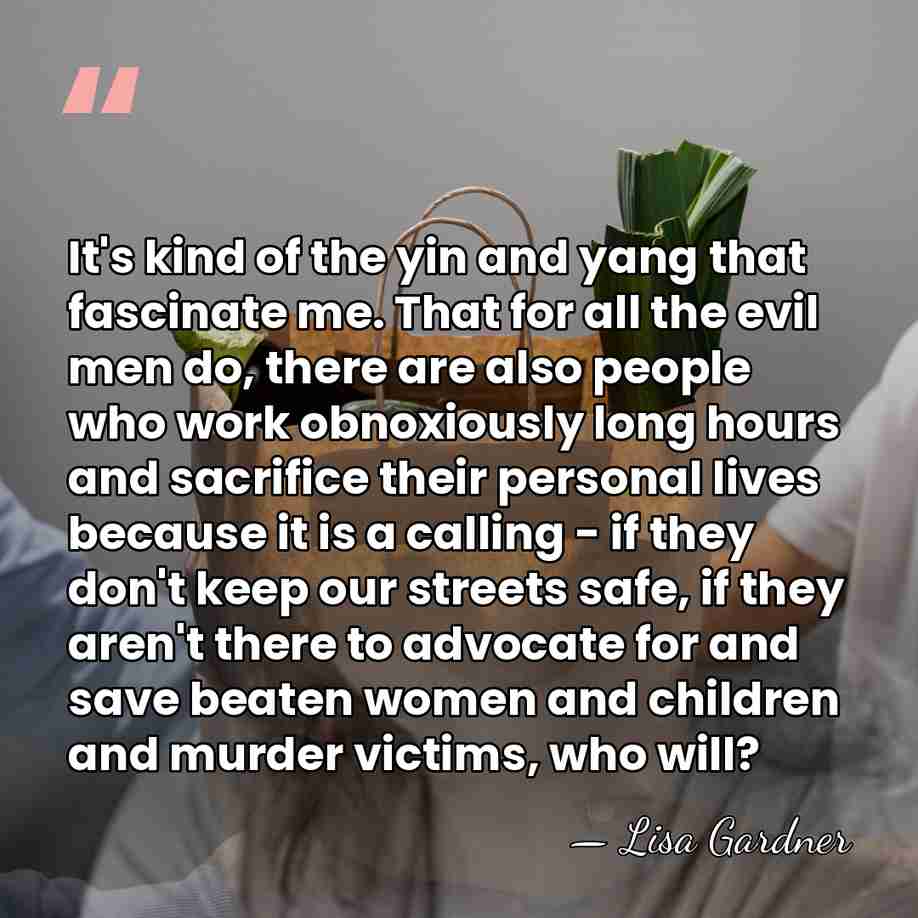 It's kind of the yin and yang that fascinate me. That for&hellip; - Lisa Gardner