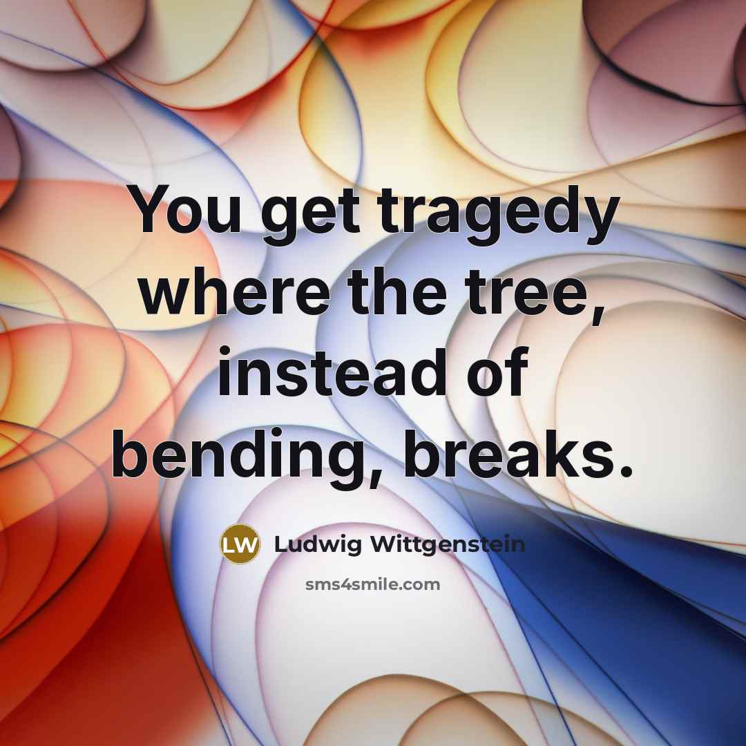 “You get tragedy where the tree, instead of bending, breaks.…” quote by Ludwig Wittgenstein