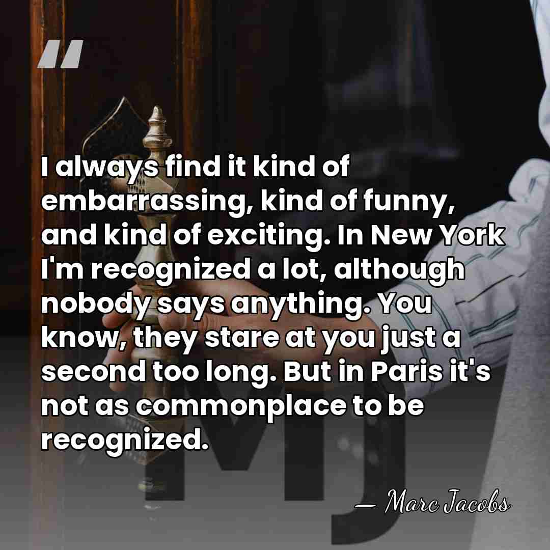 I always find it kind of embarrassing, kind of funny, and kind&hellip; - Marc Jacobs